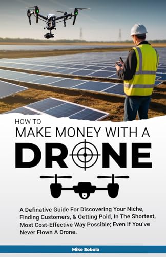 How to Make Money With A Drone: A definitive guide to discovering your niche, finding customers & getting paid in the shortest, most cost-effective way possible-even if you’ve never flown a drone