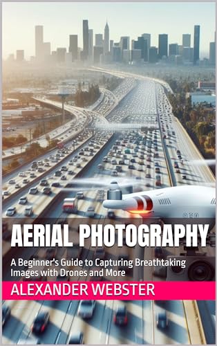 Aerial Photography: A Beginner's Guide to Capturing Breathtaking Images with Drones and More